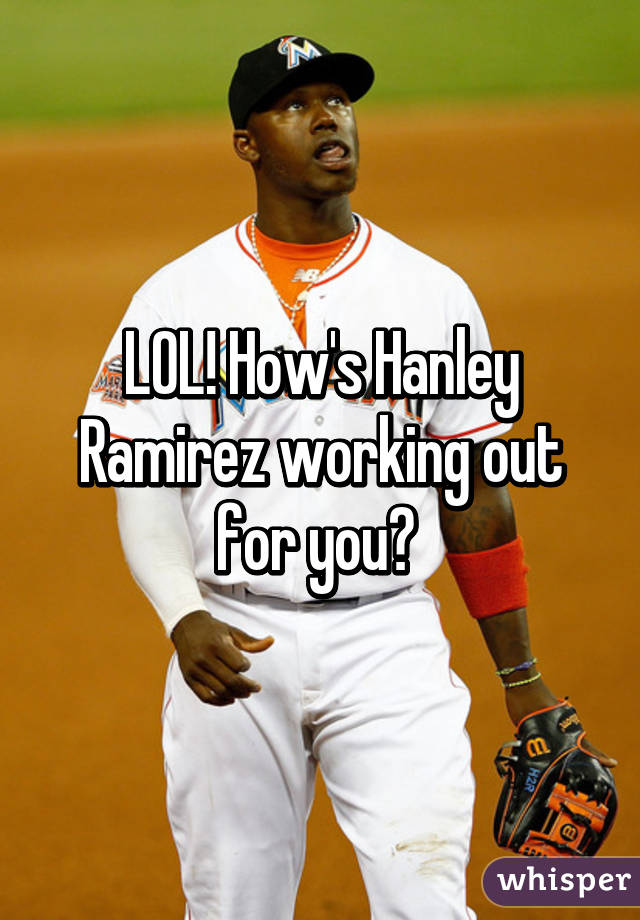 LOL! How's Hanley Ramirez working out for you? 