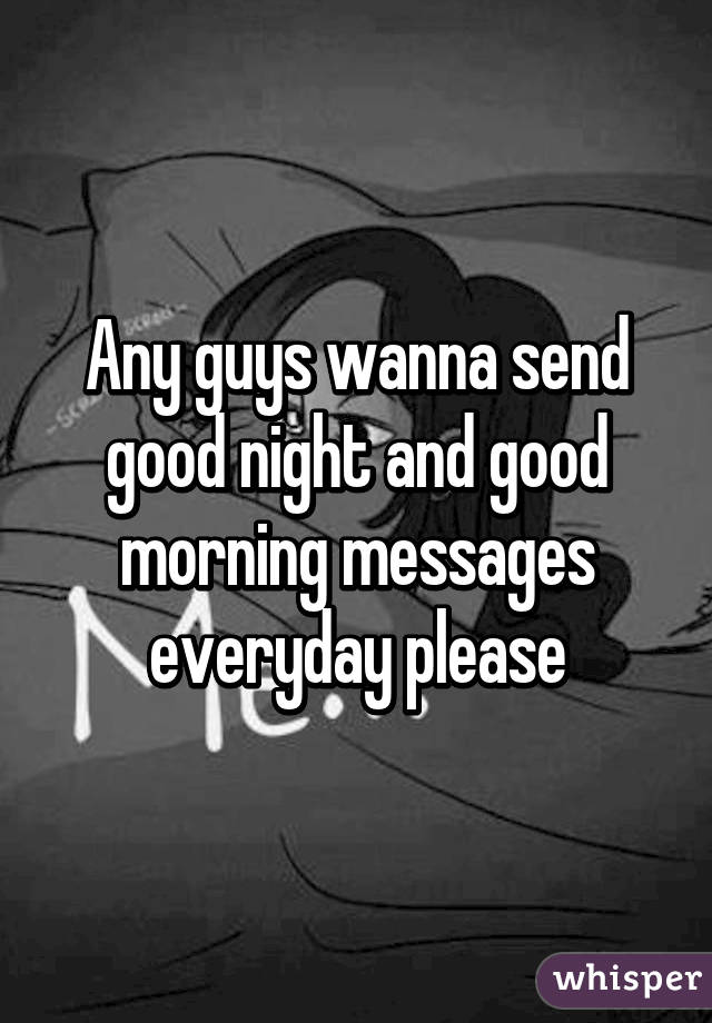 Any guys wanna send good night and good morning messages everyday please