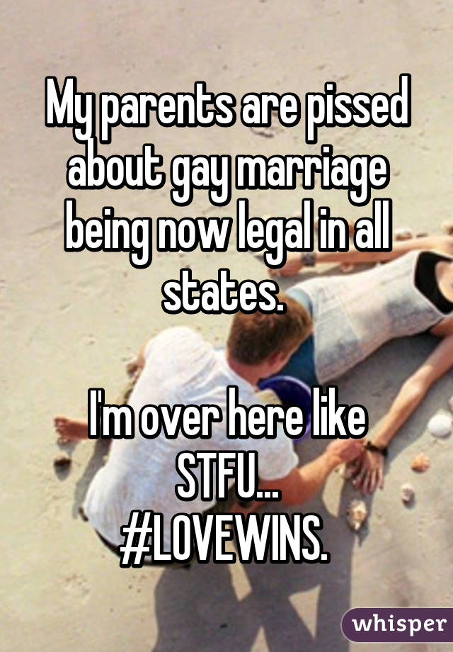 My parents are pissed about gay marriage being now legal in all states. 

I'm over here like STFU...
#LOVEWINS. 