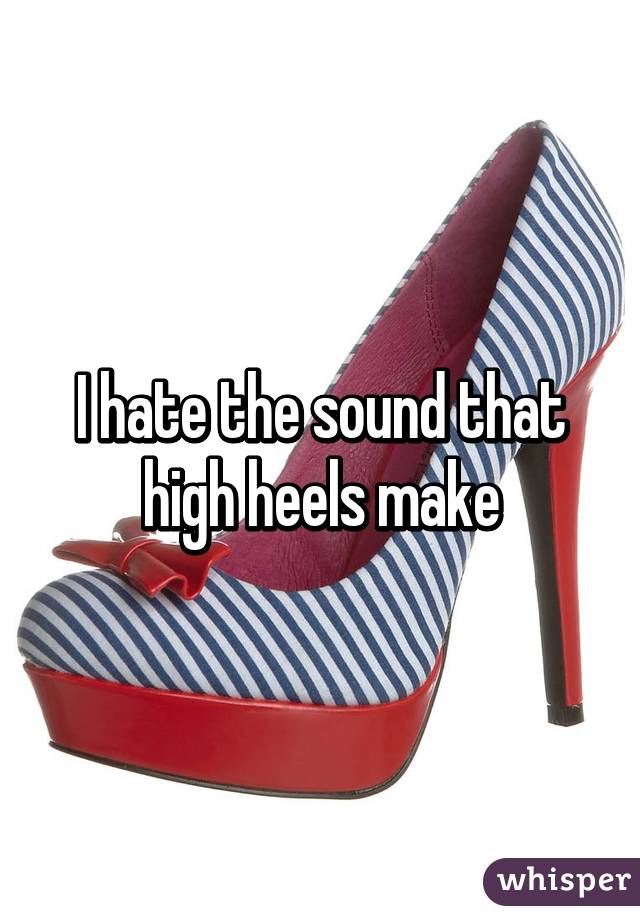 I hate the sound that high heels make