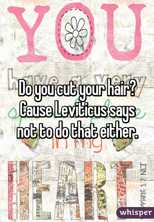 Do you cut your hair?
Cause Leviticus says not to do that either.