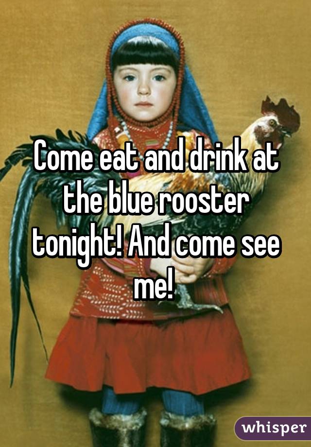 Come eat and drink at the blue rooster tonight! And come see me! 