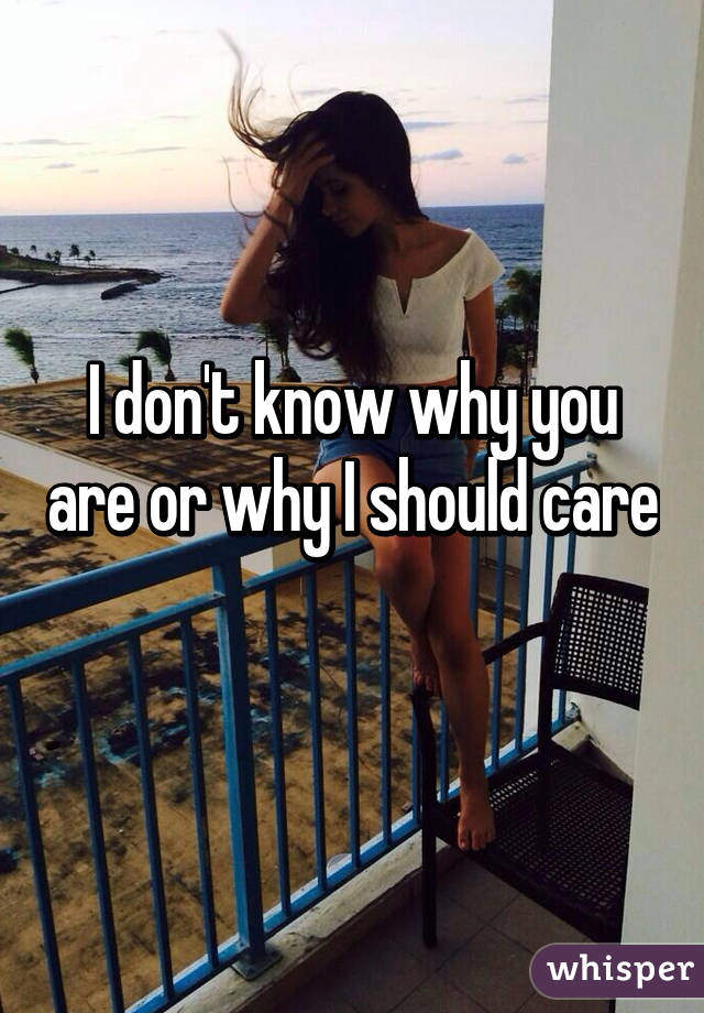 I don't know why you are or why I should care 