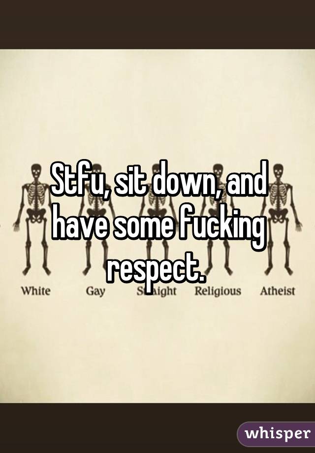 Stfu, sit down, and have some fucking respect. 