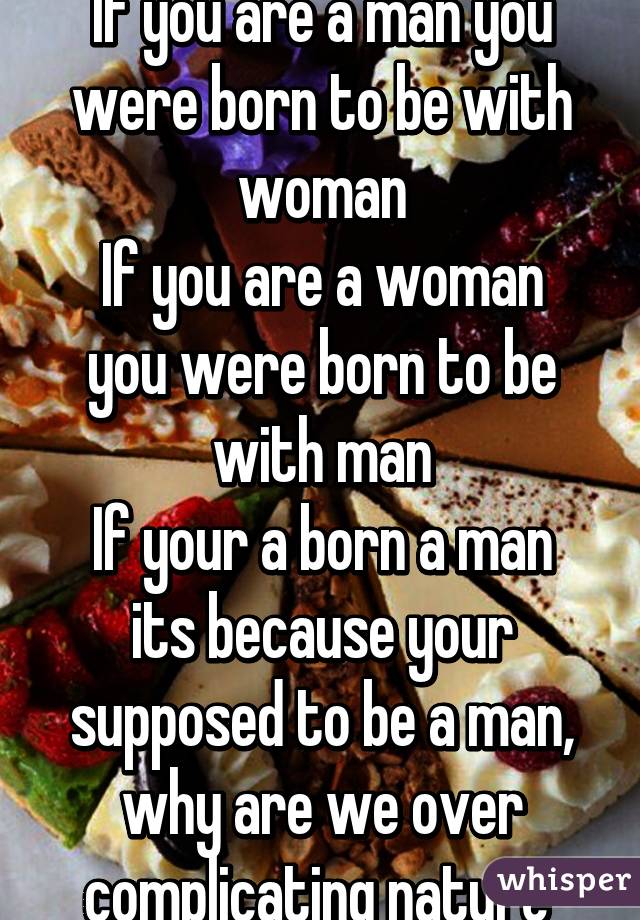 If you are a man you were born to be with woman
If you are a woman you were born to be with man
If your a born a man its because your supposed to be a man, why are we over complicating nature 