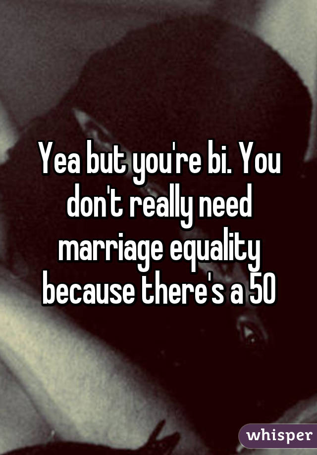 Yea but you're bi. You don't really need marriage equality because there's a 50% chance you would've married straight.