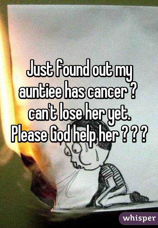 Just found out my auntiee has cancer 😢  can't lose her yet. Please God help her 💫 💫 💫 