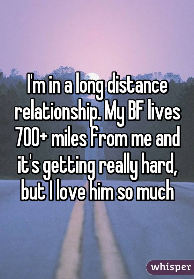 I'm in a long distance relationship. My BF lives 700+ miles from me and it's getting really hard, but I love him so much