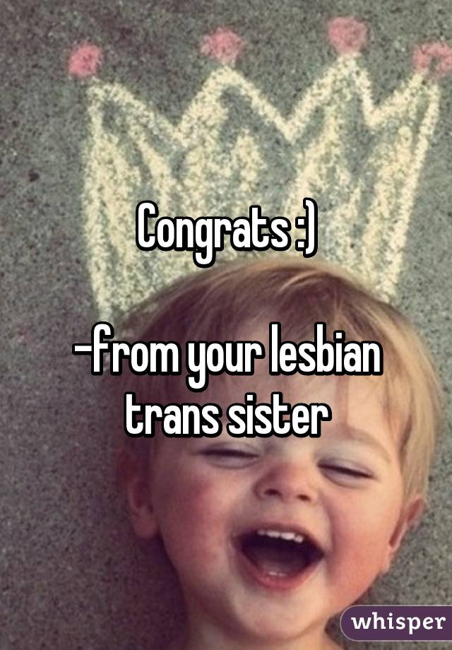 Congrats :)

-from your lesbian trans sister