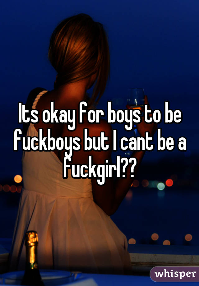 Its okay for boys to be fuckboys but I cant be a fuckgirl?😒