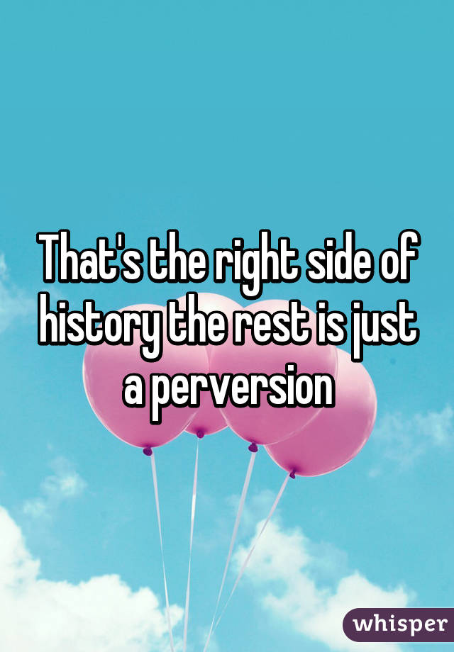 That's the right side of history the rest is just a perversion