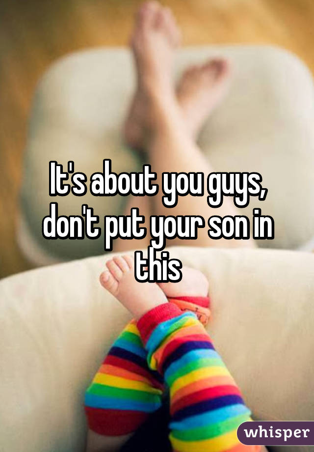 It's about you guys, don't put your son in this