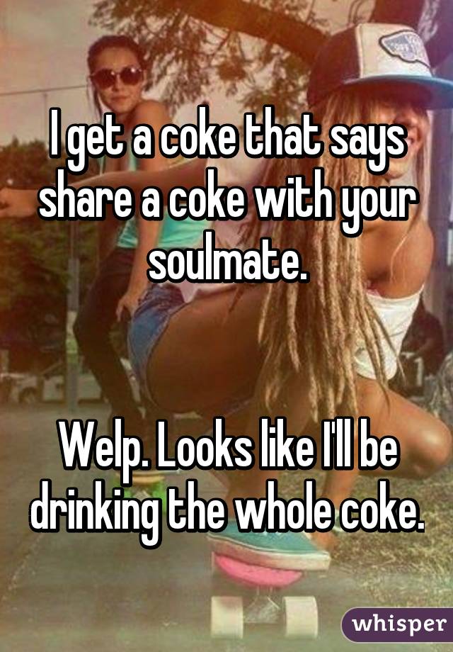 I get a coke that says share a coke with your soulmate.


Welp. Looks like I'll be drinking the whole coke.