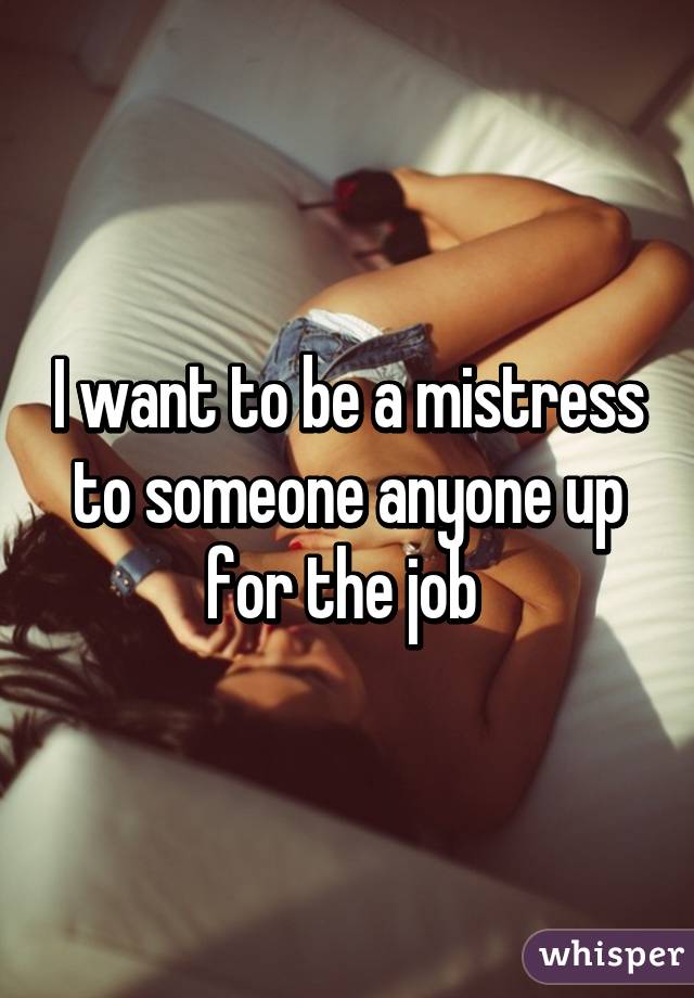 I want to be a mistress to someone anyone up for the job 