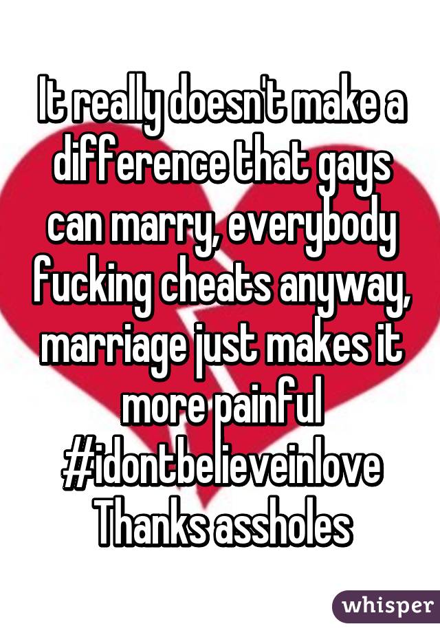 It really doesn't make a difference that gays can marry, everybody fucking cheats anyway, marriage just makes it more painful
#idontbelieveinlove
Thanks assholes