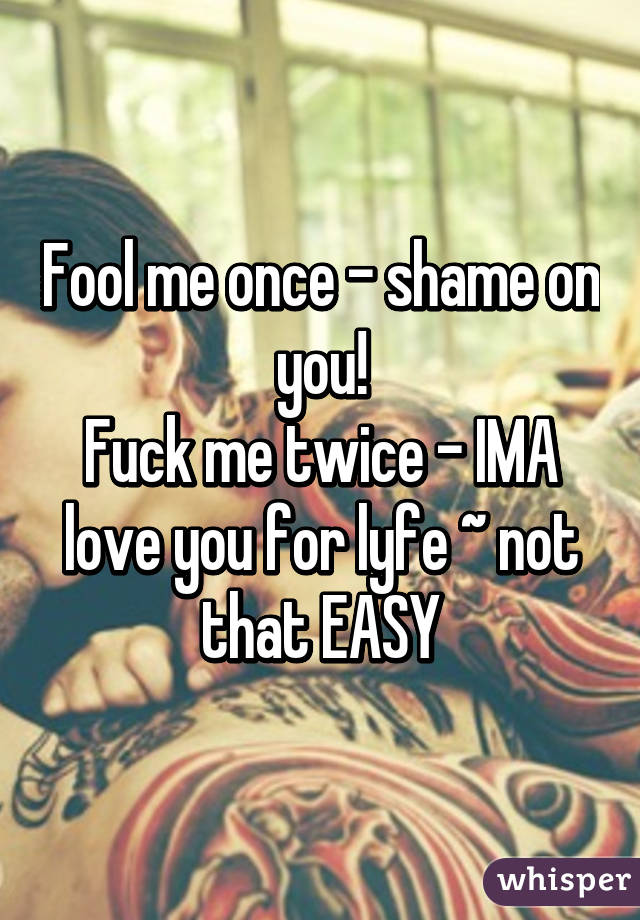 Fool me once - shame on you!
Fuck me twice - IMA love you for lyfe ~ not that EASY