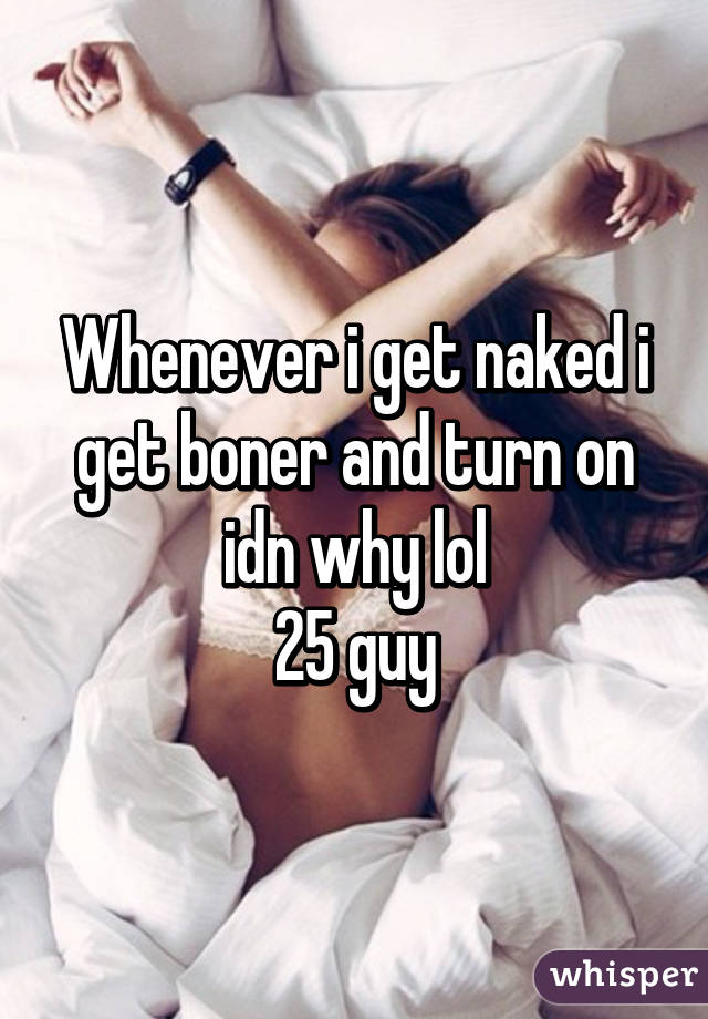 Whenever i get naked i get boner and turn on idn why lol
25 guy