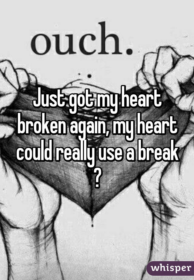 Just got my heart broken again, my heart could really use a break 😔