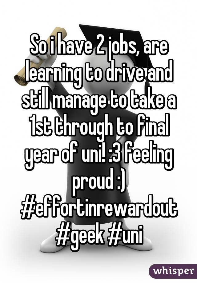 So i have 2 jobs, are learning to drive and still manage to take a 1st through to final year of uni! :3 feeling proud :) #effortinrewardout #geek #uni