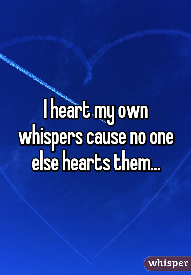 I heart my own whispers cause no one else hearts them...