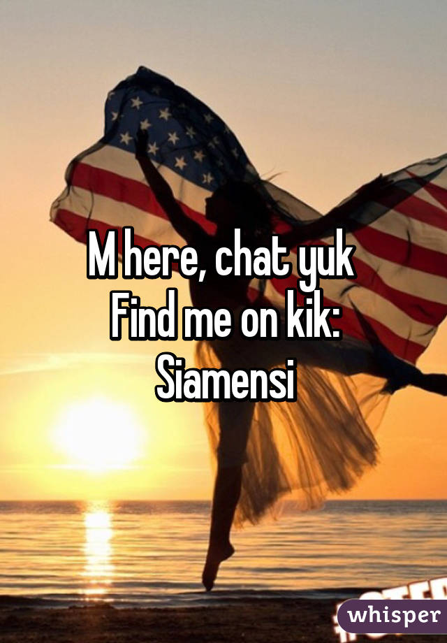 M here, chat yuk 
Find me on kik: Siamensi