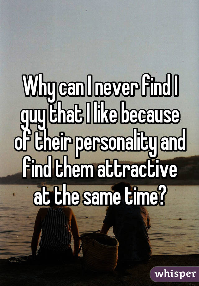 Why can I never find I guy that I like because of their personality and find them attractive at the same time?