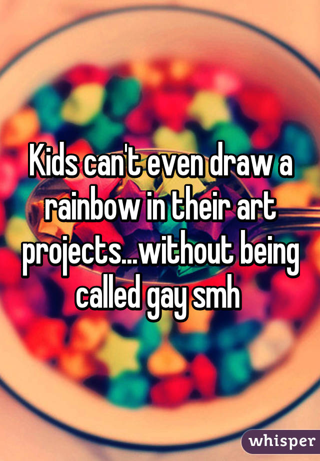 Kids can't even draw a rainbow in their art projects...without being called gay smh 