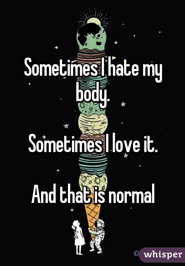 Sometimes I hate my body.

Sometimes I love it.

And that is normal