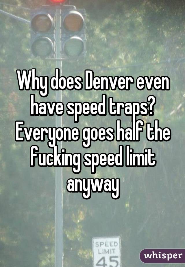 Why does Denver even have speed traps? Everyone goes half the fucking speed limit anyway