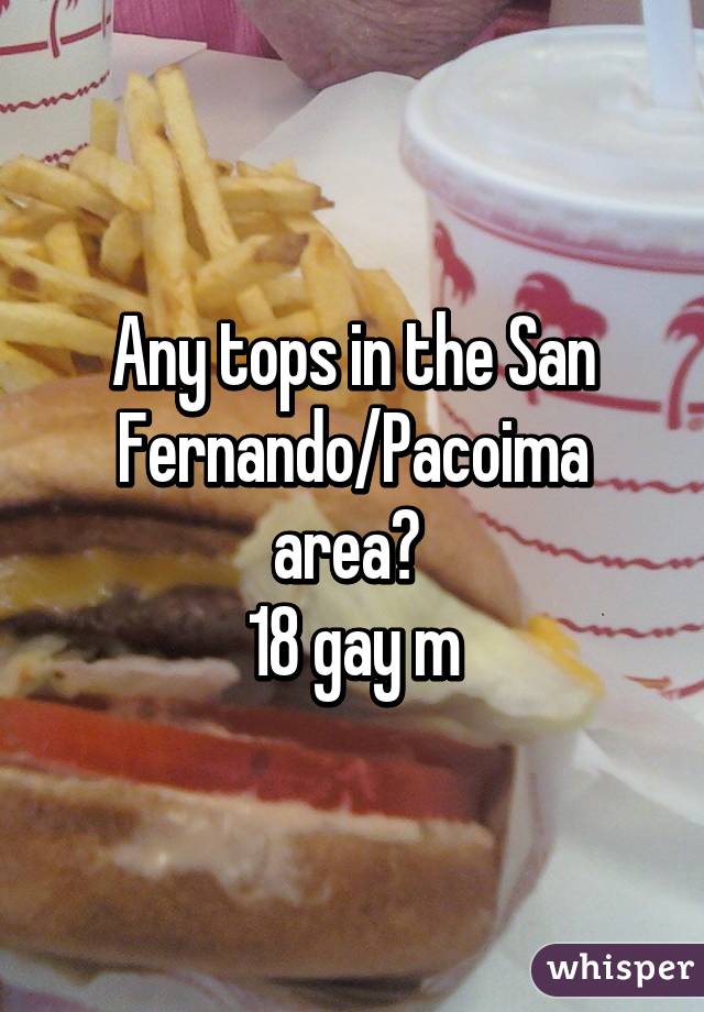 Any tops in the San Fernando/Pacoima area? 
18 gay m