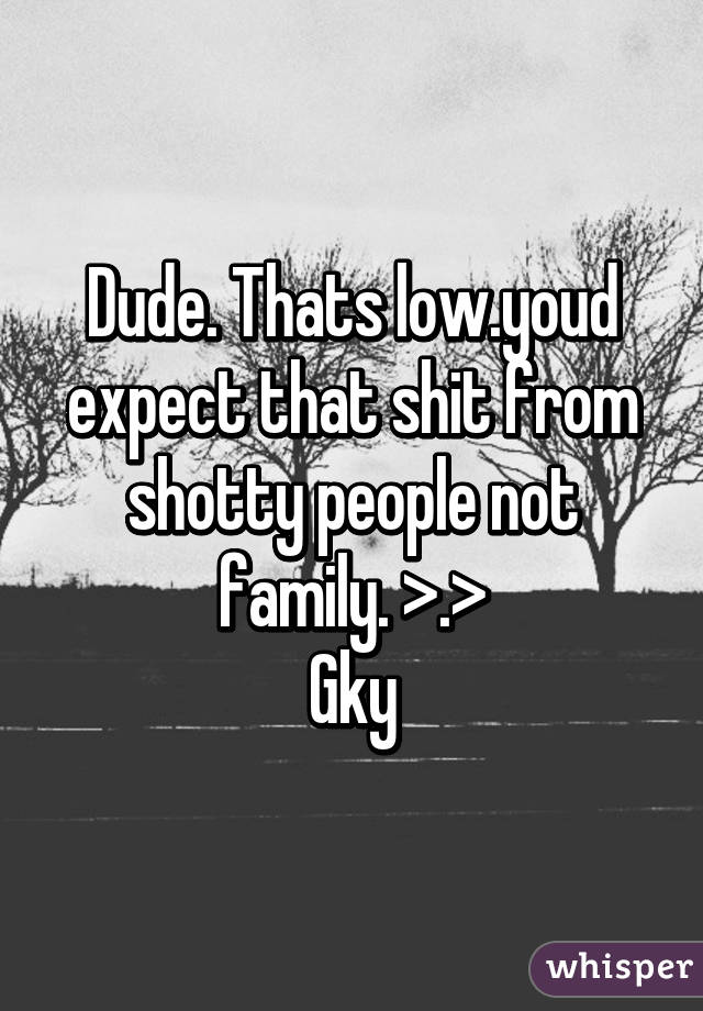 Dude. Thats low.youd expect that shit from shotty people not family. >.>
Gky