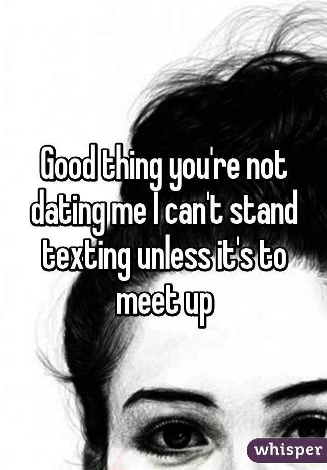 Good thing you're not dating me I can't stand texting unless it's to meet up