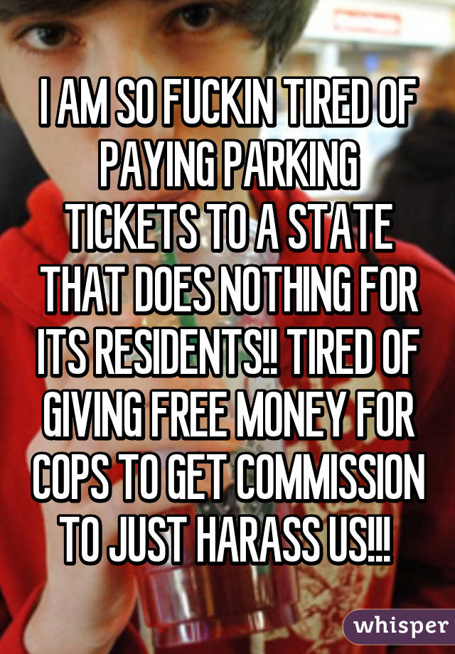 I AM SO FUCKIN TIRED OF PAYING PARKING TICKETS TO A STATE THAT DOES NOTHING FOR ITS RESIDENTS!! TIRED OF GIVING FREE MONEY FOR COPS TO GET COMMISSION TO JUST HARASS US!!! 