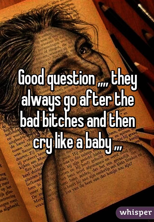 Good question ,,,, they always go after the bad bitches and then cry like a baby ,,,