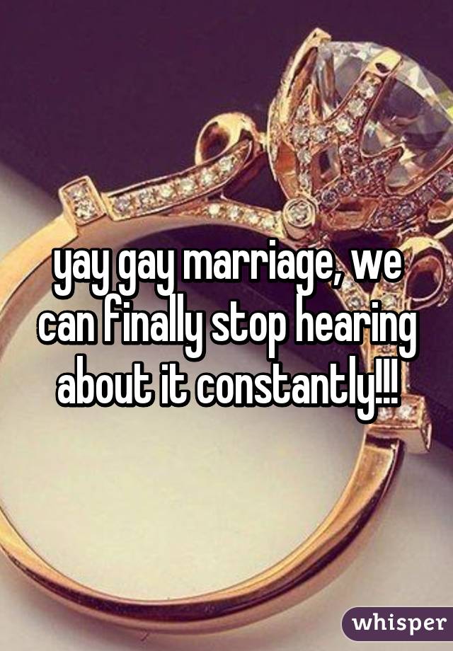 yay gay marriage, we can finally stop hearing about it constantly!!!