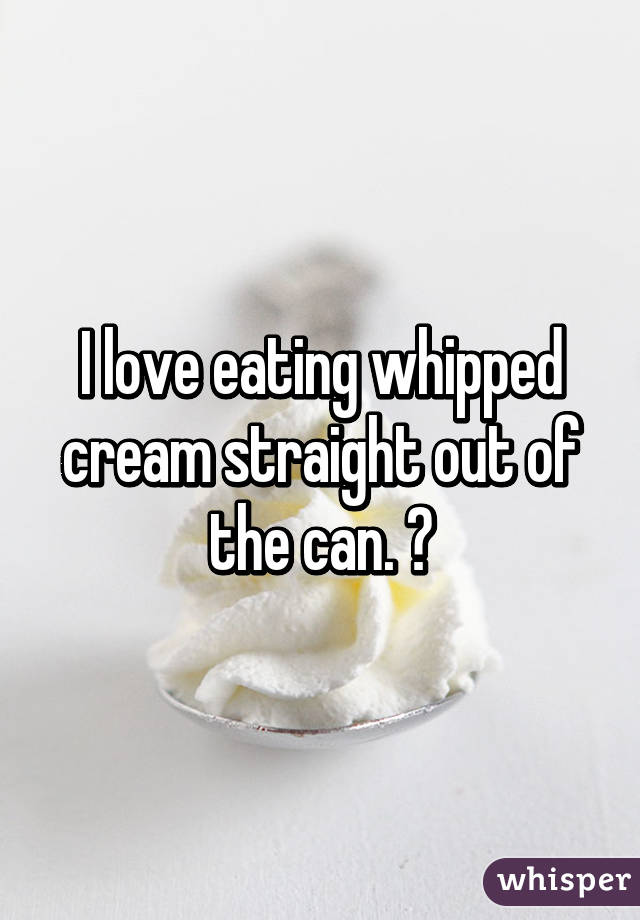 I love eating whipped cream straight out of the can. 😆