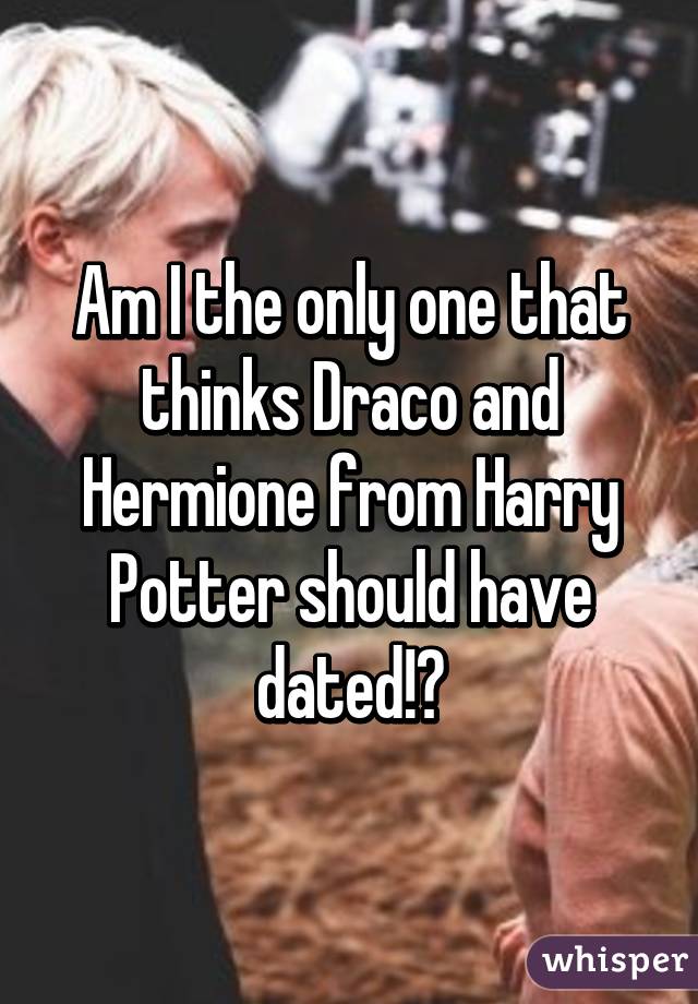 Am I the only one that thinks Draco and Hermione from Harry Potter should have dated!?