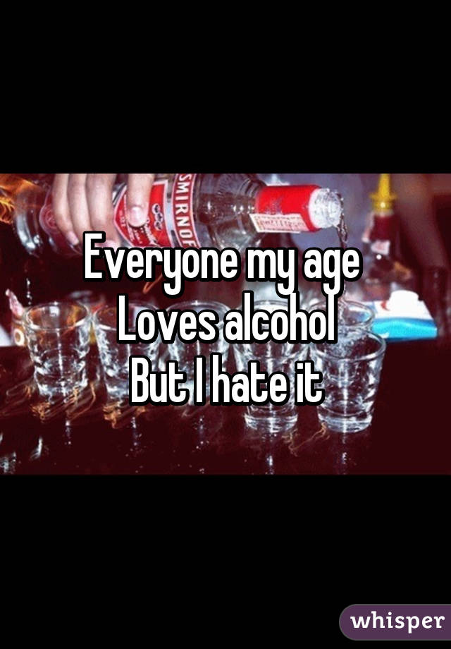 Everyone my age 
Loves alcohol
But I hate it