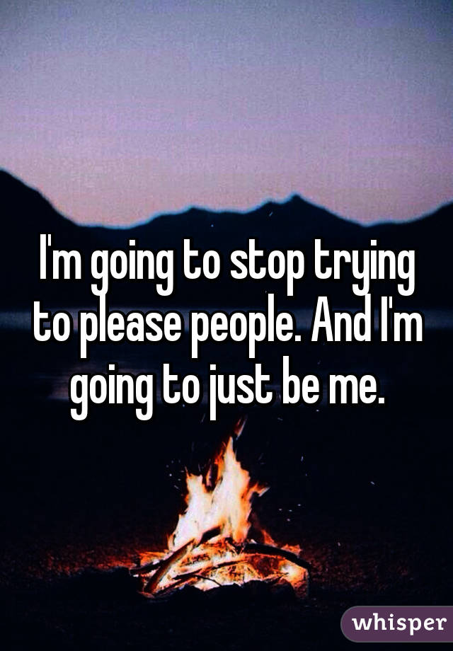 I'm going to stop trying to please people. And I'm going to just be me.