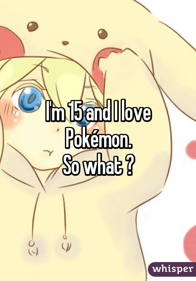 I'm 15 and I love Pokémon.
So what ?