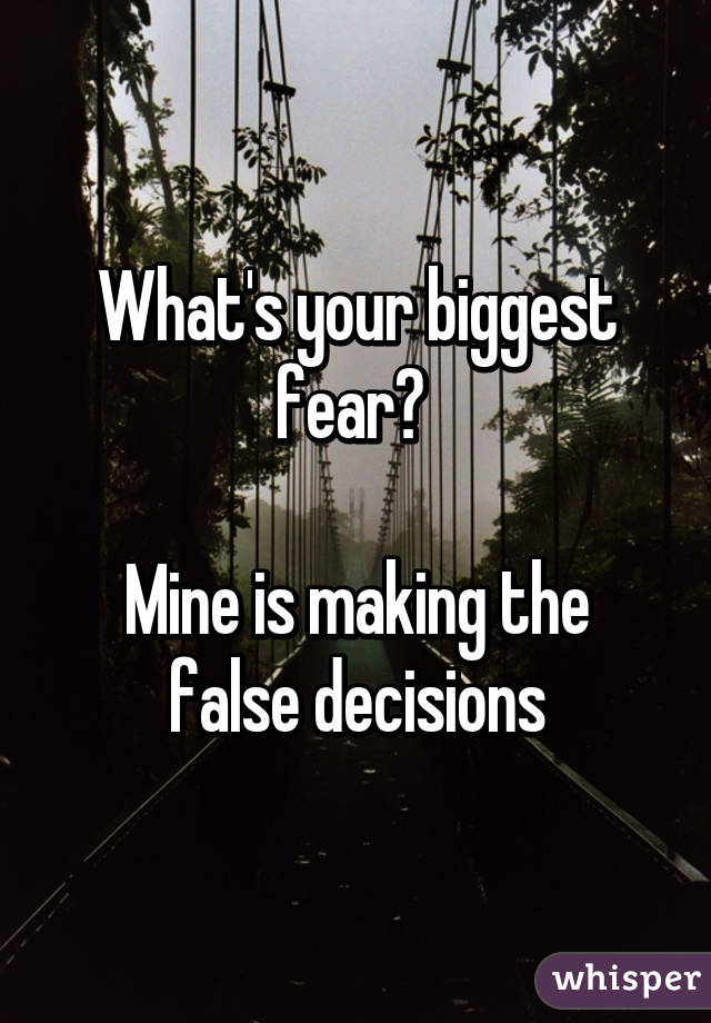 What's your biggest fear? 

Mine is making the false decisions