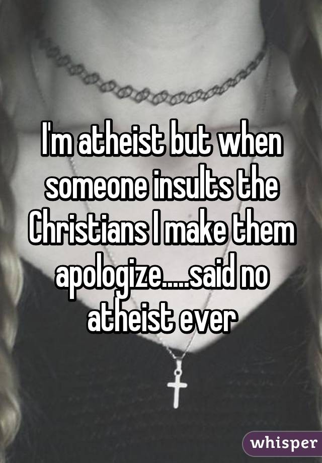 I'm atheist but when someone insults the Christians I make them apologize.....said no atheist ever