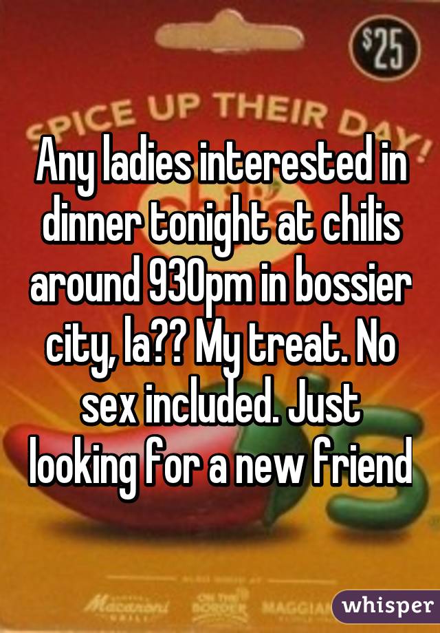 Any ladies interested in dinner tonight at chilis around 930pm in bossier city, la?? My treat. No sex included. Just looking for a new friend