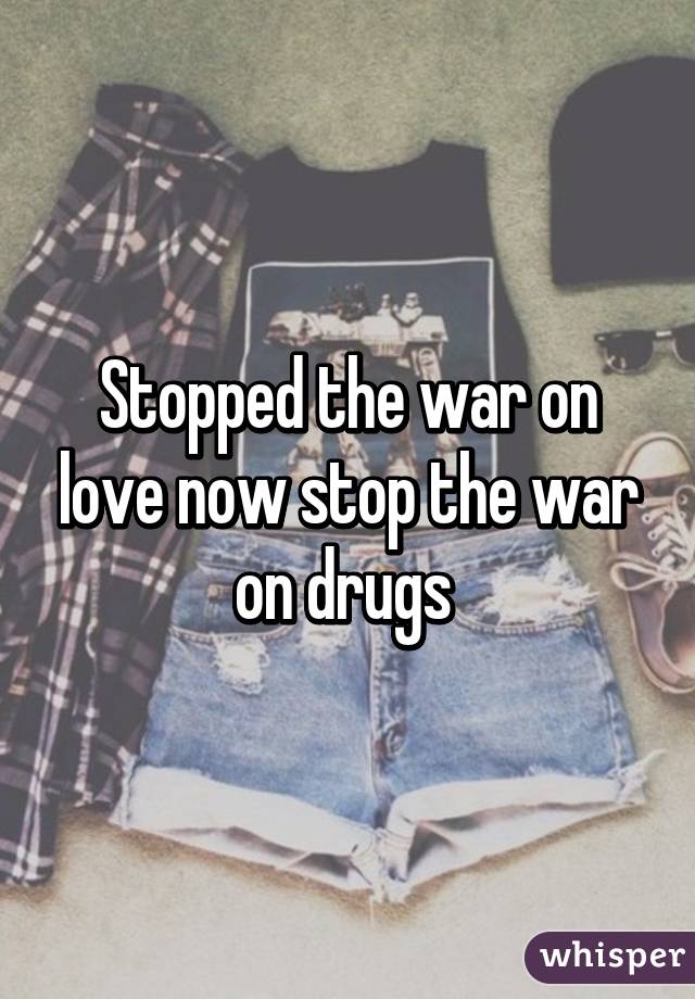 Stopped the war on love now stop the war on drugs 