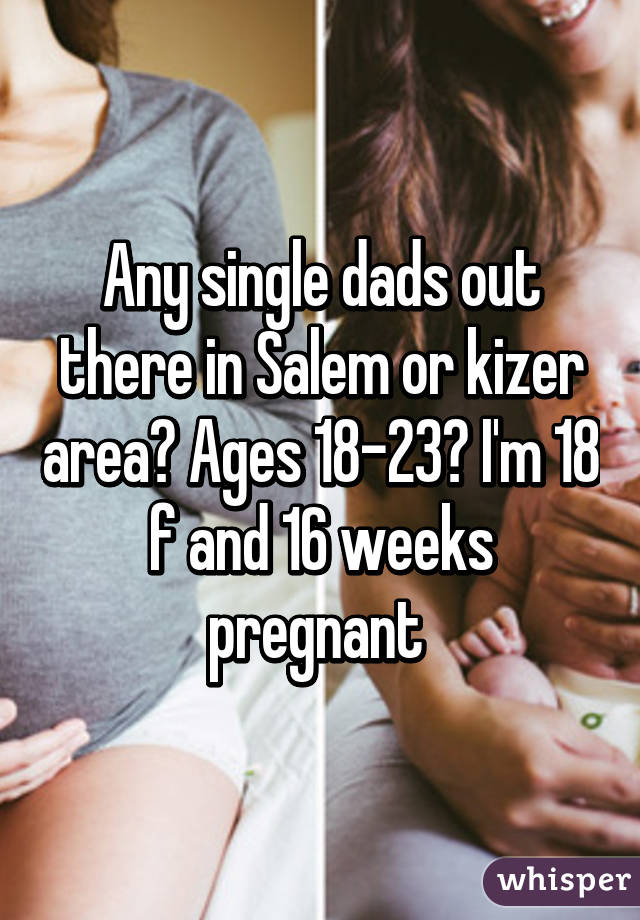 Any single dads out there in Salem or kizer area? Ages 18-23? I'm 18 f and 16 weeks pregnant 