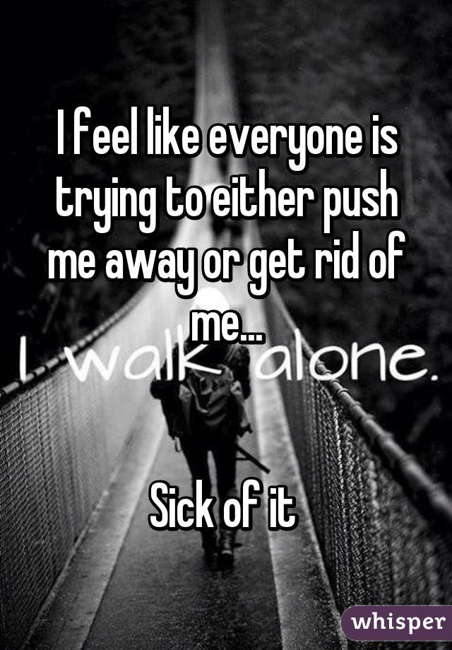 I feel like everyone is trying to either push me away or get rid of me...


Sick of it 