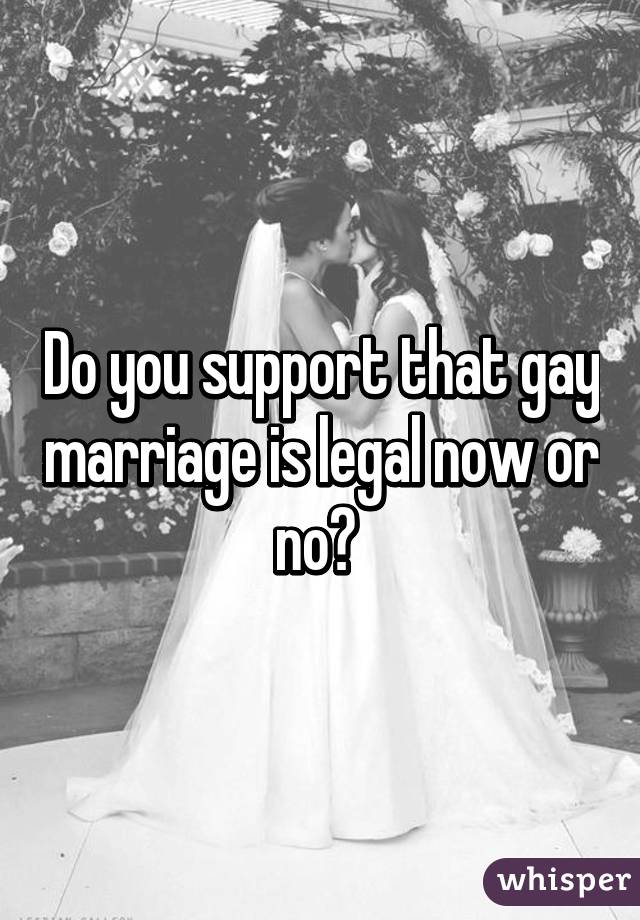 Do you support that gay marriage is legal now or no? 