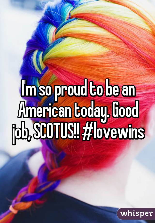 I'm so proud to be an American today. Good job, SCOTUS!! #lovewins