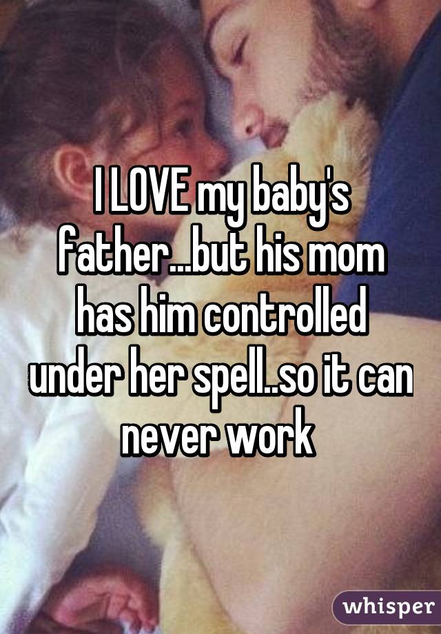 I LOVE my baby's father...but his mom has him controlled under her spell..so it can never work 