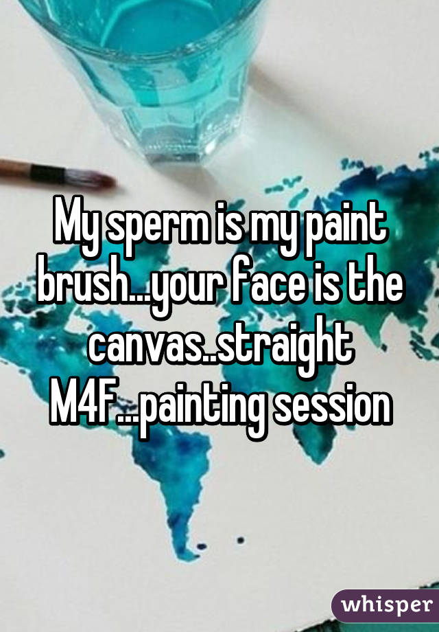 My sperm is my paint brush...your face is the canvas..straight M4F...painting session